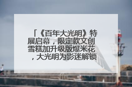 《百年大光明》特展启幕，限定款文创雪糕加升级版爆米花，大光明为影迷解锁狂欢新场景