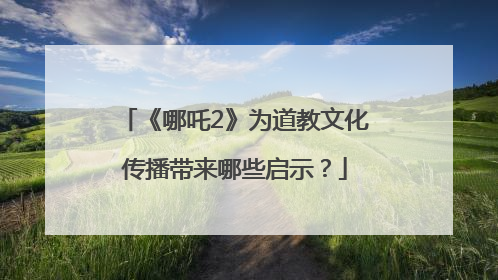 《哪吒2》为道教文化传播带来哪些启示？