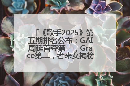 《歌手2025》第五期排名公布：GAI周延首夺第一，Grace第二，者来女揭榜成功，卫兰被淘汰