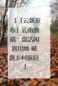 「云新发布」云南曲靖：盘活闲置用地 破题乡村旅居
