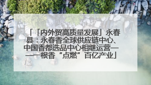 「内外贸高质量发展」永春县：永春香全球供应链中心、中国香都选品中心相继运营——一根香“点燃”百亿产业