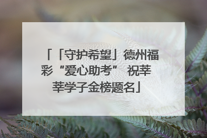 「守护希望」德州福彩“爱心助考” 祝莘莘学子金榜题名