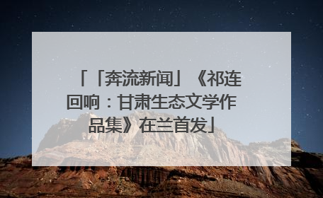 「奔流新闻」《祁连回响：甘肃生态文学作品集》在兰首发