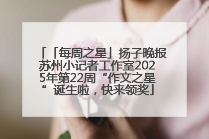 「每周之星」扬子晚报苏州小记者工作室2025年第22周“作文之星”诞生啦，快来领奖