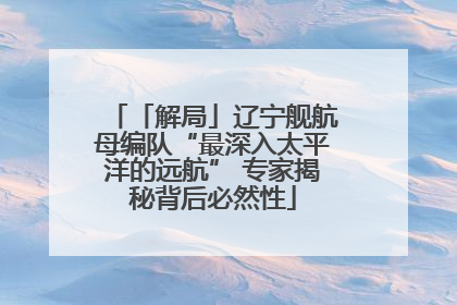「解局」辽宁舰航母编队“最深入太平洋的远航” 专家揭秘背后必然性