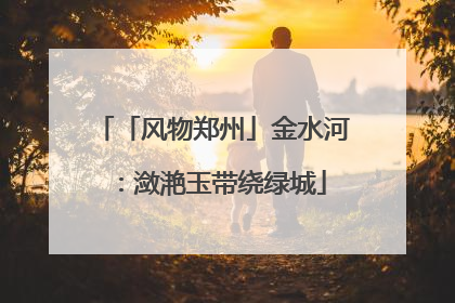 「风物郑州」金水河：潋滟玉带绕绿城