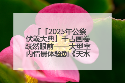 「2025年公祭伏羲大典」千古画卷跃然眼前——大型室内情景体验剧《天水千古秀》演出侧记