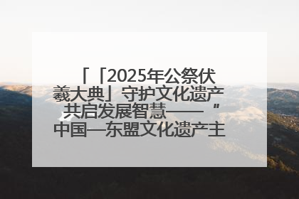 「2025年公祭伏羲大典」守护文化遗产 共启发展智慧——“中国—东盟文化遗产主题对话”侧记
