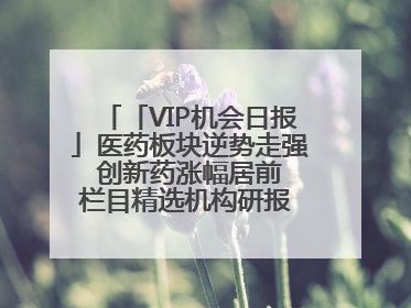 「VIP机会日报」医药板块逆势走强 创新药涨幅居前 栏目精选机构研报 优质公司区间最高涨34.9%
