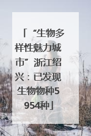 “生物多样性魅力城市”浙江绍兴：已发现生物物种5954种