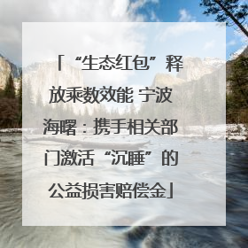 “生态红包”释放乘数效能 宁波海曙：携手相关部门激活“沉睡”的公益损害赔偿金