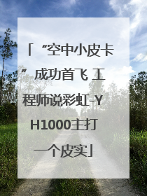 “空中小皮卡”成功首飞 工程师说彩虹-YH1000主打一个皮实