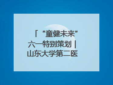 “童健未来”六一特别策划｜山东大学第二医院为孩子献上“童心处方”