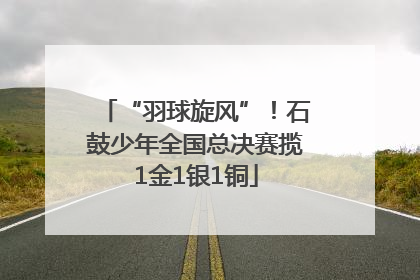 “羽球旋风”！石鼓少年全国总决赛揽1金1银1铜