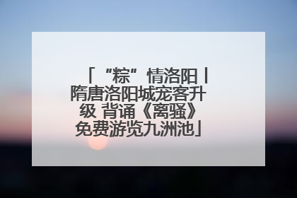 “粽”情洛阳丨隋唐洛阳城宠客升级 背诵《离骚》免费游览九洲池