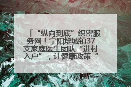 “纵向到底”织密服务网！宁阳堽城镇37支家庭医生团队“进村入户”，让健康政策“落地生根”