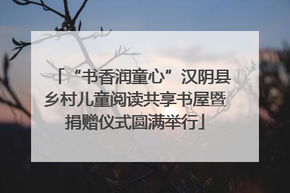 “书香润童心”汉阴县乡村儿童阅读共享书屋暨捐赠仪式圆满举行