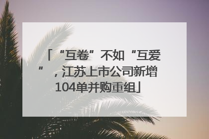 “互卷”不如“互爱”，江苏上市公司新增104单并购重组