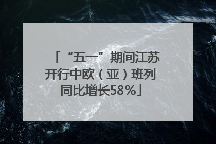 “五一”期间江苏开行中欧（亚）班列同比增长58％