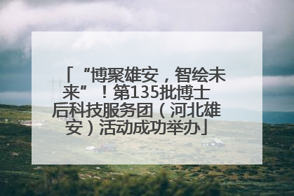 “博聚雄安，智绘未来”！第135批博士后科技服务团（河北雄安）活动成功举办