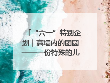 “六一”特别企划｜高墙内的团圆——一份特殊的儿童节礼物