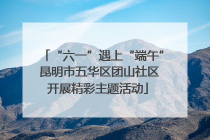 “六一”遇上“端午” 昆明市五华区团山社区开展精彩主题活动