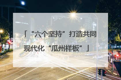 “六个坚持”打造共同现代化“瓜州样板”