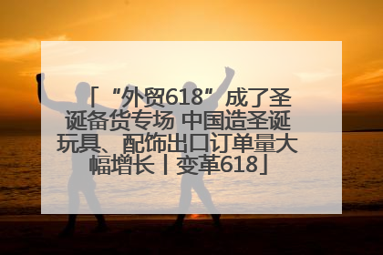 “外贸618”成了圣诞备货专场 中国造圣诞玩具、配饰出口订单量大幅增长丨变革618
