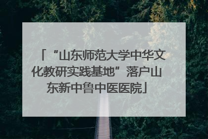 “山东师范大学中华文化教研实践基地”落户山东新中鲁中医医院