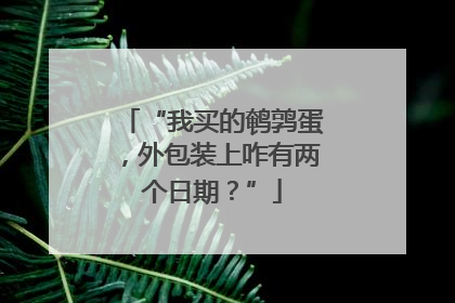 “我买的鹌鹑蛋，外包装上咋有两个日期？”
