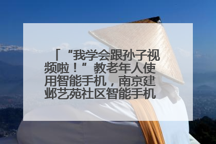 “我学会跟孙子视频啦！”教老年人使用智能手机，南京建邺艺苑社区智能手机课堂圆满落幕