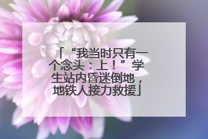 “我当时只有一个念头：上！”学生站内昏迷倒地，地铁人接力救援