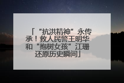 “抗洪精神”永传承！救人民警王明华和“抱树女孩”江珊还原历史瞬间
