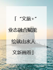“文旅+”业态融合赋能 绘就山水人文新画卷