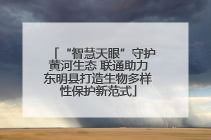 “智慧天眼”守护黄河生态 联通助力东明县打造生物多样性保护新范式