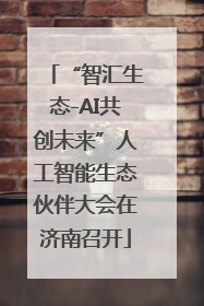 “智汇生态-AI共创未来”人工智能生态伙伴大会在济南召开