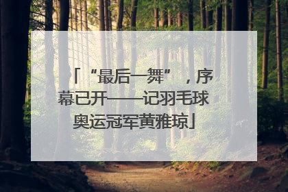 “最后一舞”，序幕已开——记羽毛球奥运冠军黄雅琼