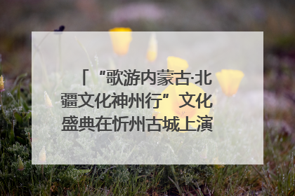 “歌游内蒙古·北疆文化神州行”文化盛典在忻州古城上演——蒙晋文化交融共谱文旅融合新篇