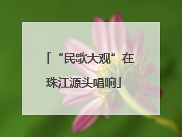“民歌大观”在珠江源头唱响