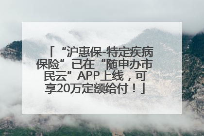 “沪惠保-特定疾病保险”已在“随申办市民云”APP上线，可享20万定额给付！