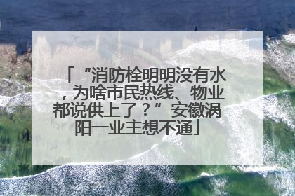 “消防栓明明没有水，为啥市民热线、物业都说供上了？”安徽涡阳一业主想不通