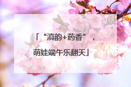 “滇韵+药香”，萌娃端午乐翻天