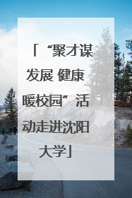 “聚才谋发展 健康暖校园”活动走进沈阳大学