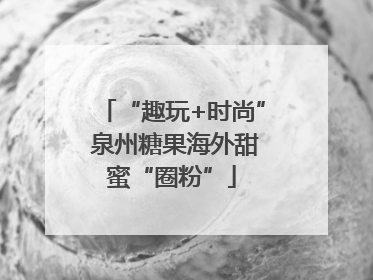 “趣玩+时尚” 泉州糖果海外甜蜜“圈粉”