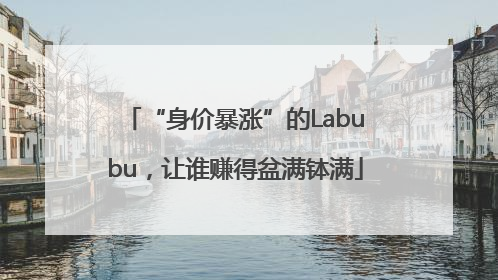 “身价暴涨”的Labubu，让谁赚得盆满钵满