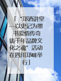 “邛酒讲堂—以史记为墨 书爱情传奇铸千年品牌文化之魂”活动在四川邛崃举行