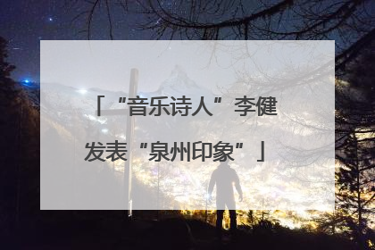“音乐诗人”李健发表“泉州印象”