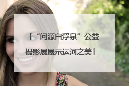 “问源白浮泉”公益摄影展展示运河之美