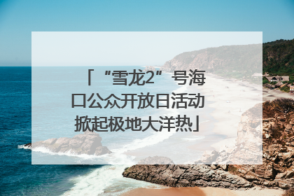 “雪龙2”号海口公众开放日活动掀起极地大洋热