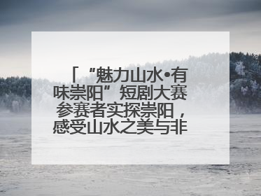 “魅力山水•有味崇阳”短剧大赛参赛者实探崇阳，感受山水之美与非遗文化“提琴戏”魅力